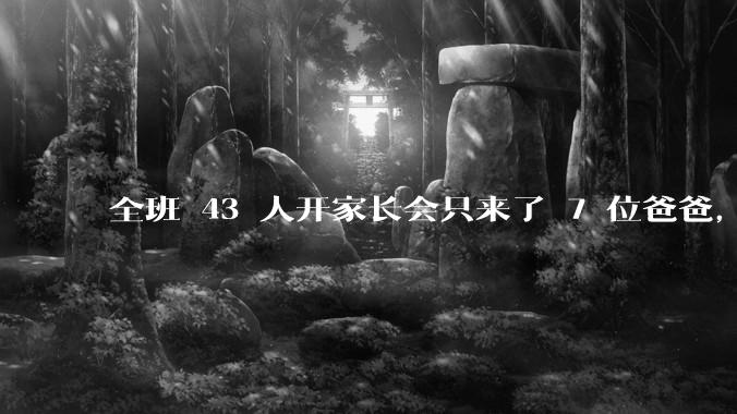 全班 43 人开家长会只来了 7 位爸爸，学校称未来准备策划爸爸家长会，如何看待这一现象？